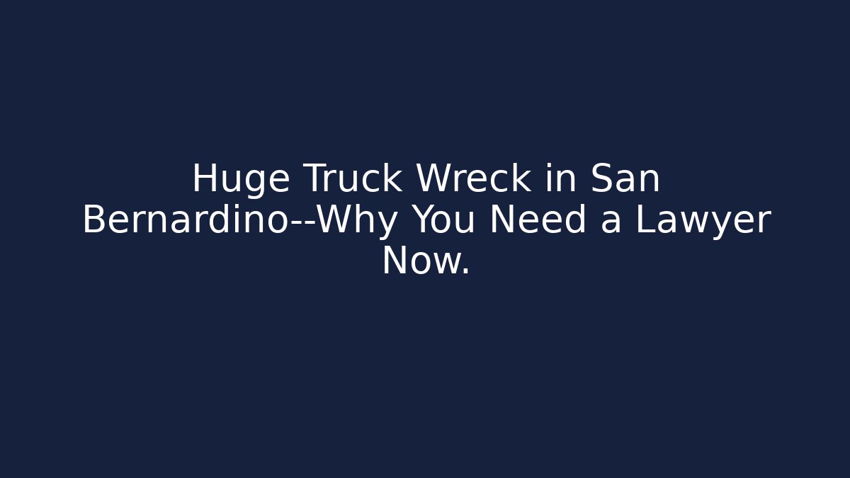 Huge Truck Wreck in San Bernardino—Why You Need a Lawyer Now.