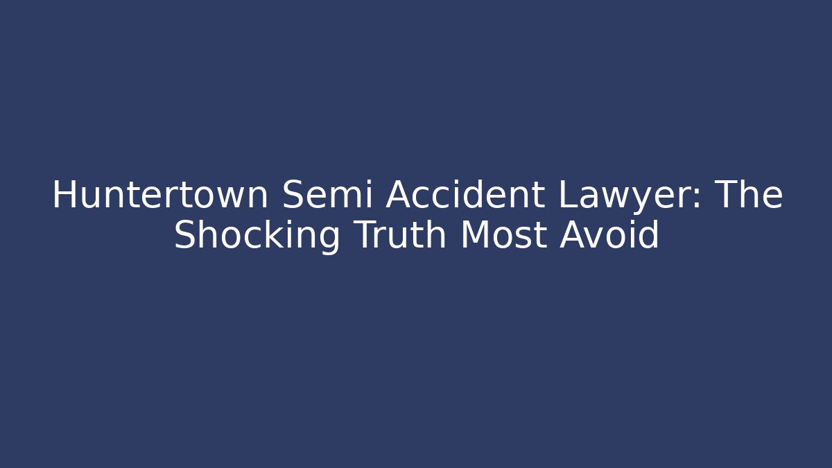 Huntertown Semi Accident Lawyer: The Shocking Truth Most Avoid