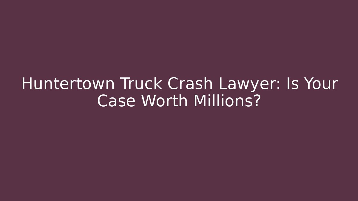 Huntertown Truck Crash Lawyer: Is Your Case Worth Millions?