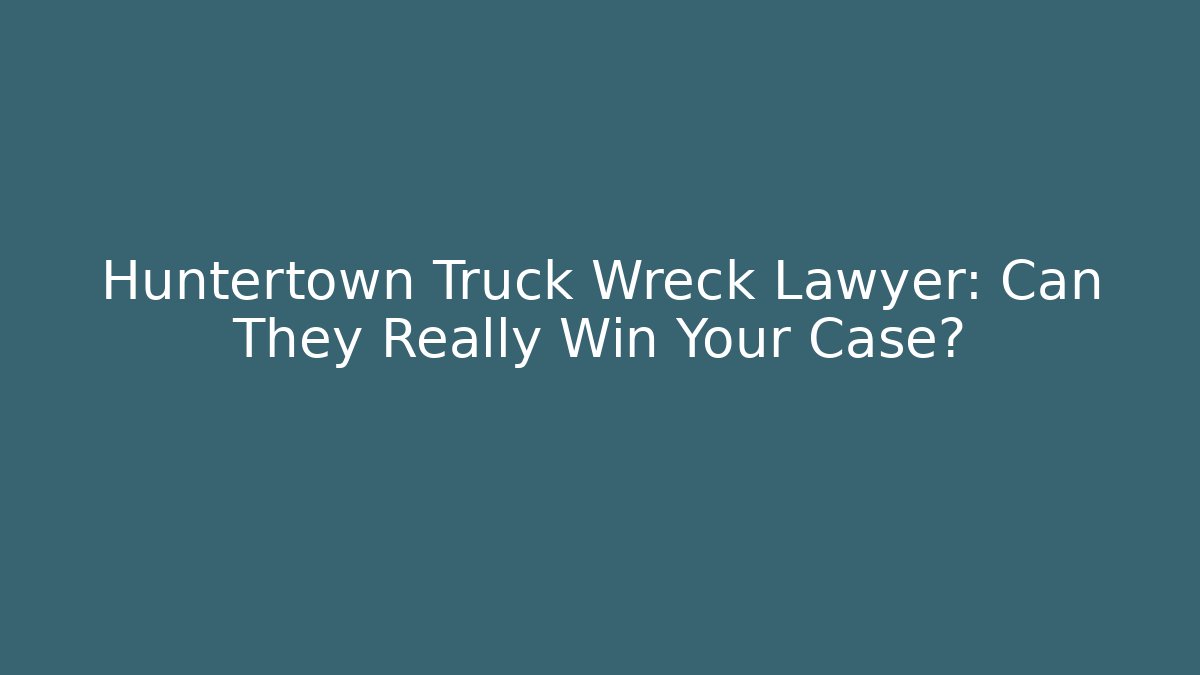 Huntertown Truck Wreck Lawyer: Can They Really Win Your Case?