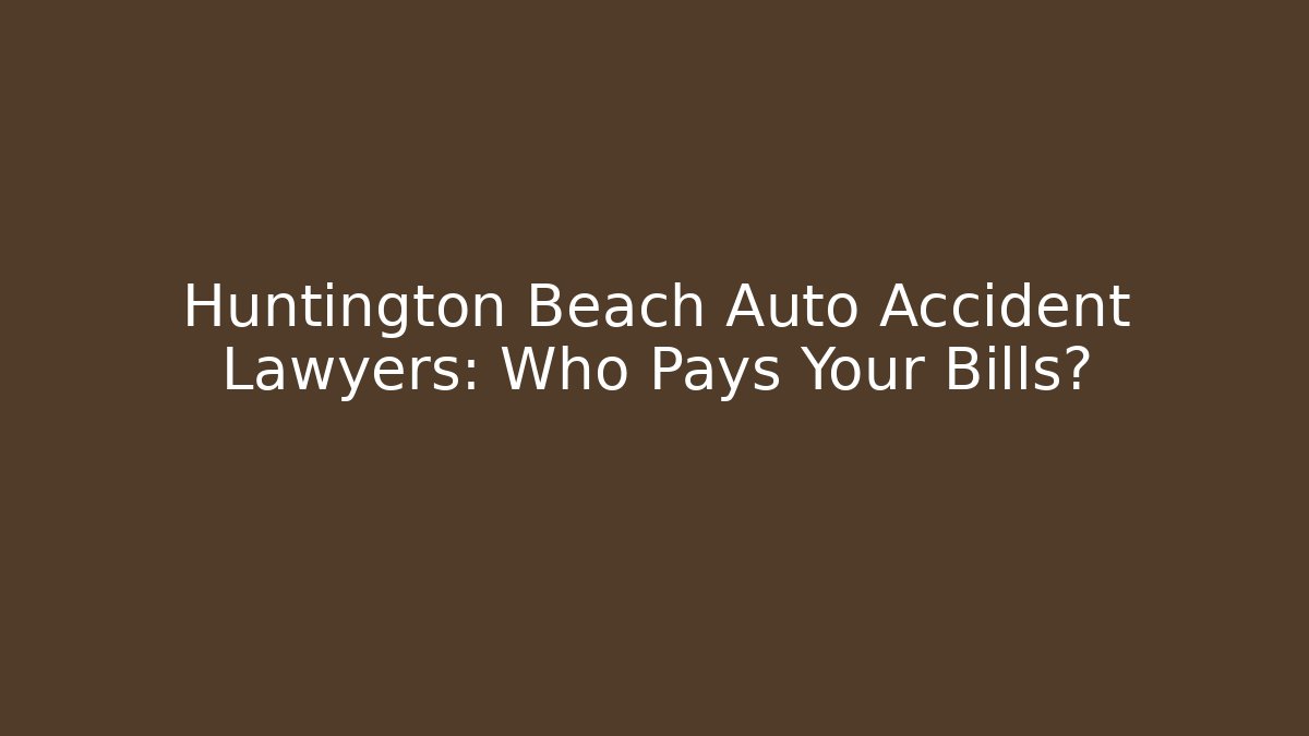 Huntington Beach Auto Accident Lawyers: Who Pays Your Bills?