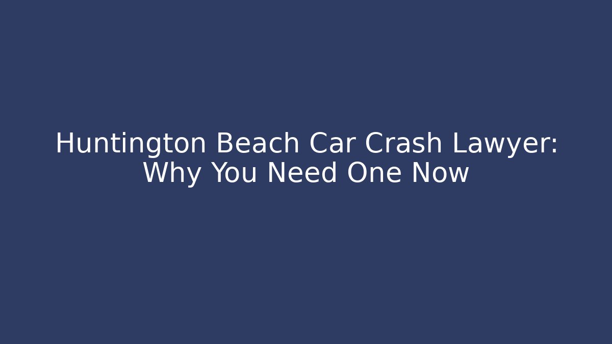 Huntington Beach Car Crash Lawyer: Why You Need One Now