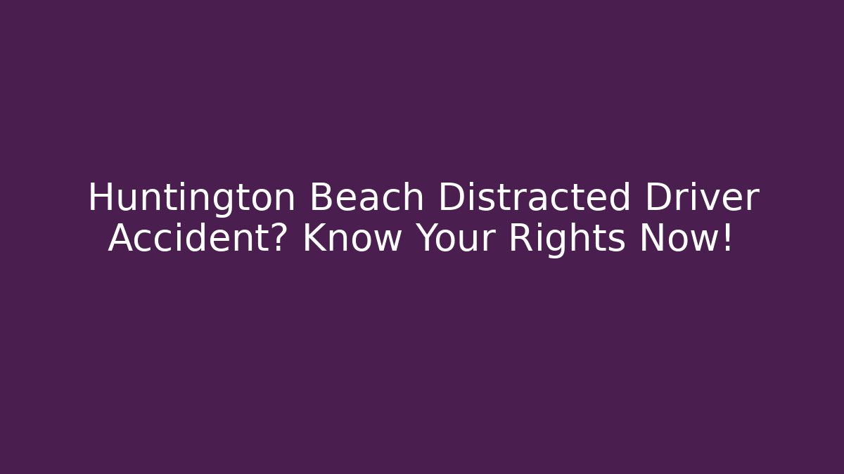 Huntington Beach Distracted Driver Accident? Know Your Rights Now!
