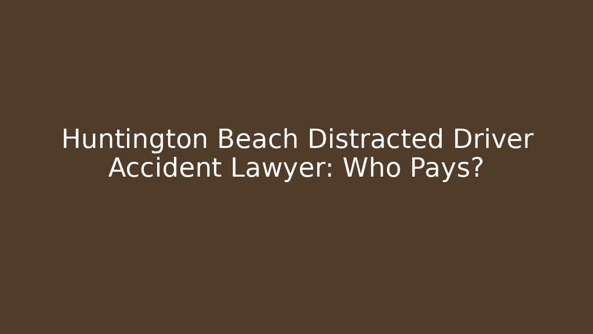 Huntington Beach Distracted Driver Accident Lawyer: Who Pays?
