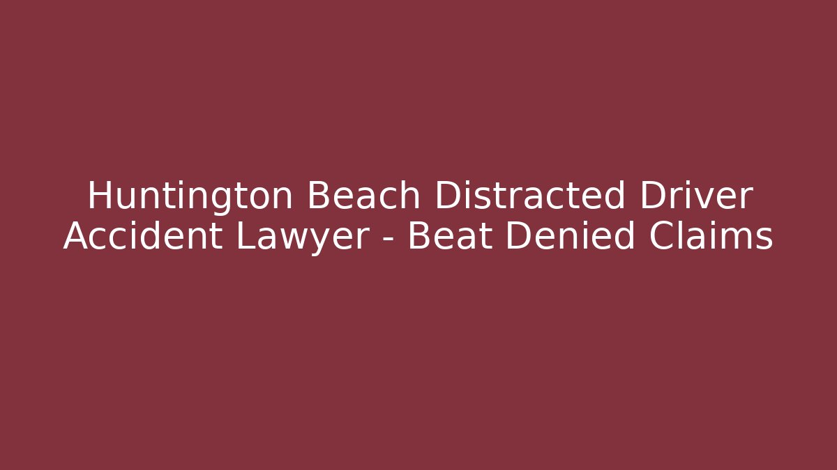 Huntington Beach Distracted Driver Accident Lawyer – Beat Denied Claims
