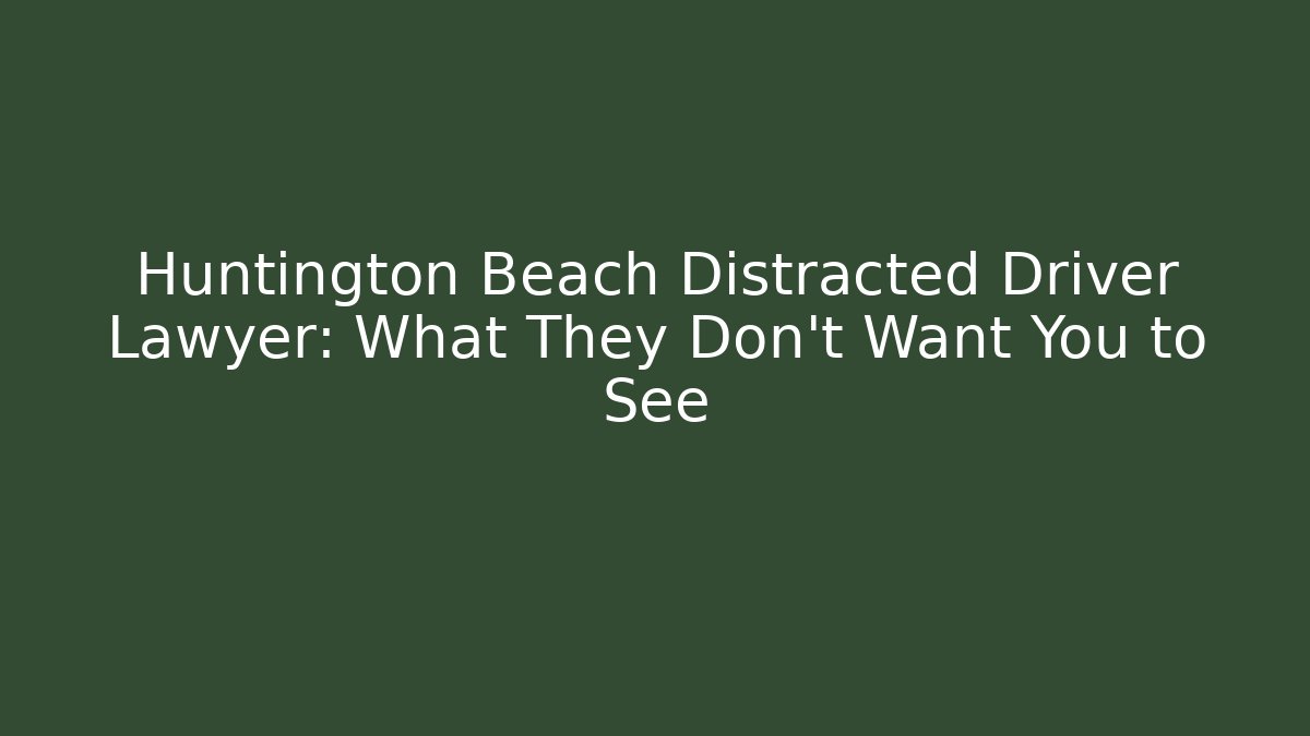 Huntington Beach Distracted Driver Lawyer: What They Don't Want You to See
