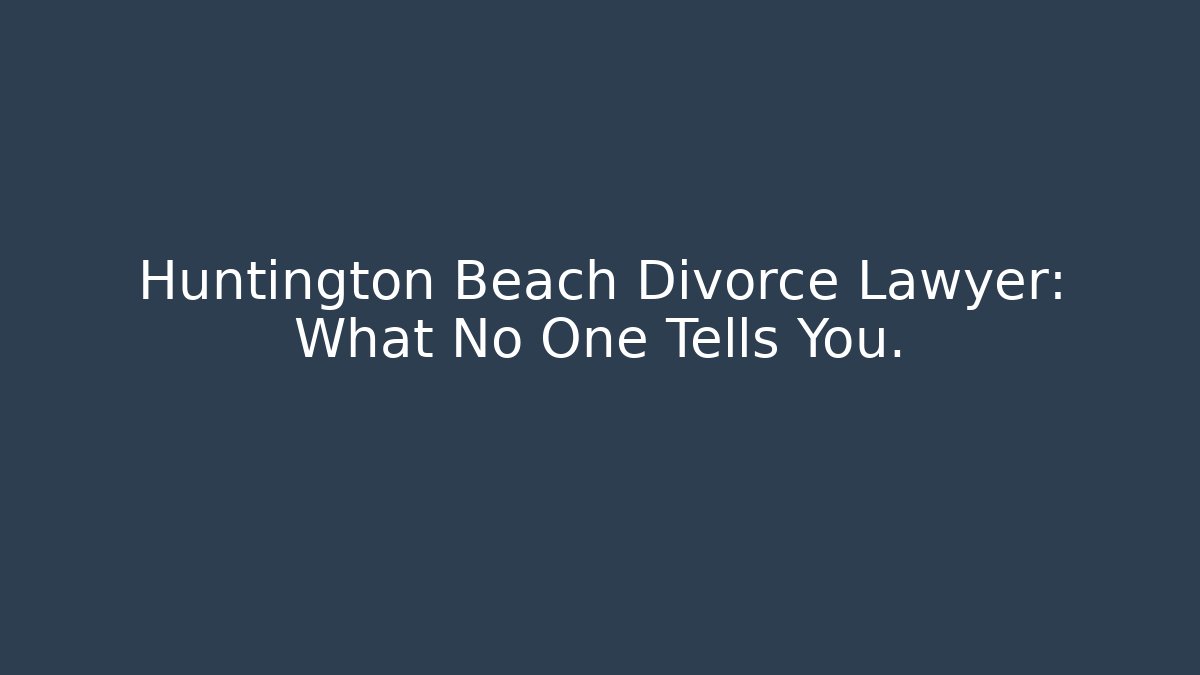 Huntington Beach Divorce Lawyer: What No One Tells You.