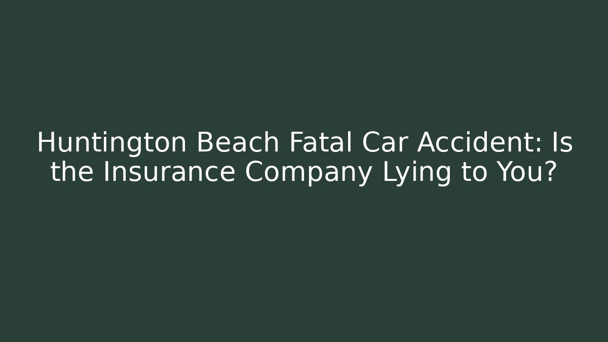 Huntington Beach Fatal Car Accident: Is the Insurance Company Lying to You?