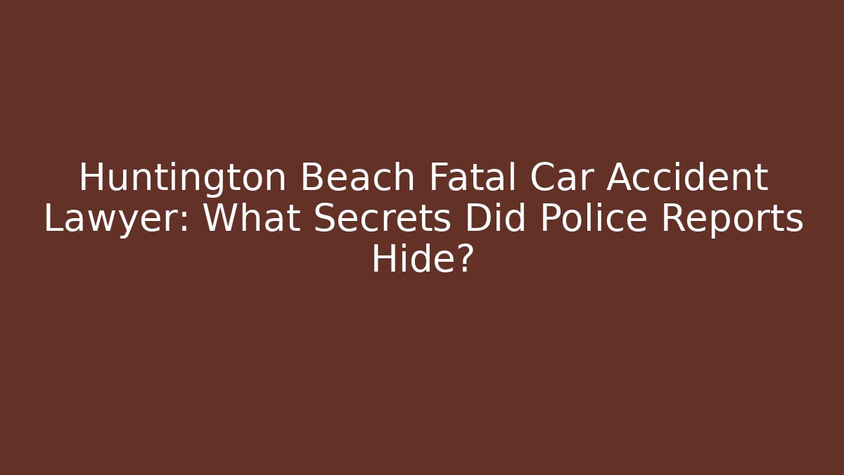 Huntington Beach Fatal Car Accident Lawyer: What Secrets Did Police Reports Hide?