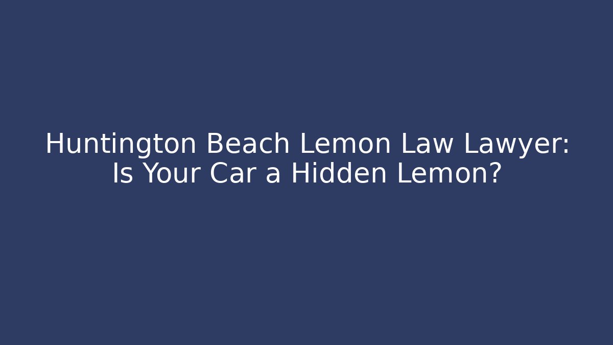 Huntington Beach Lemon Law Lawyer: Is Your Car a Hidden Lemon?
