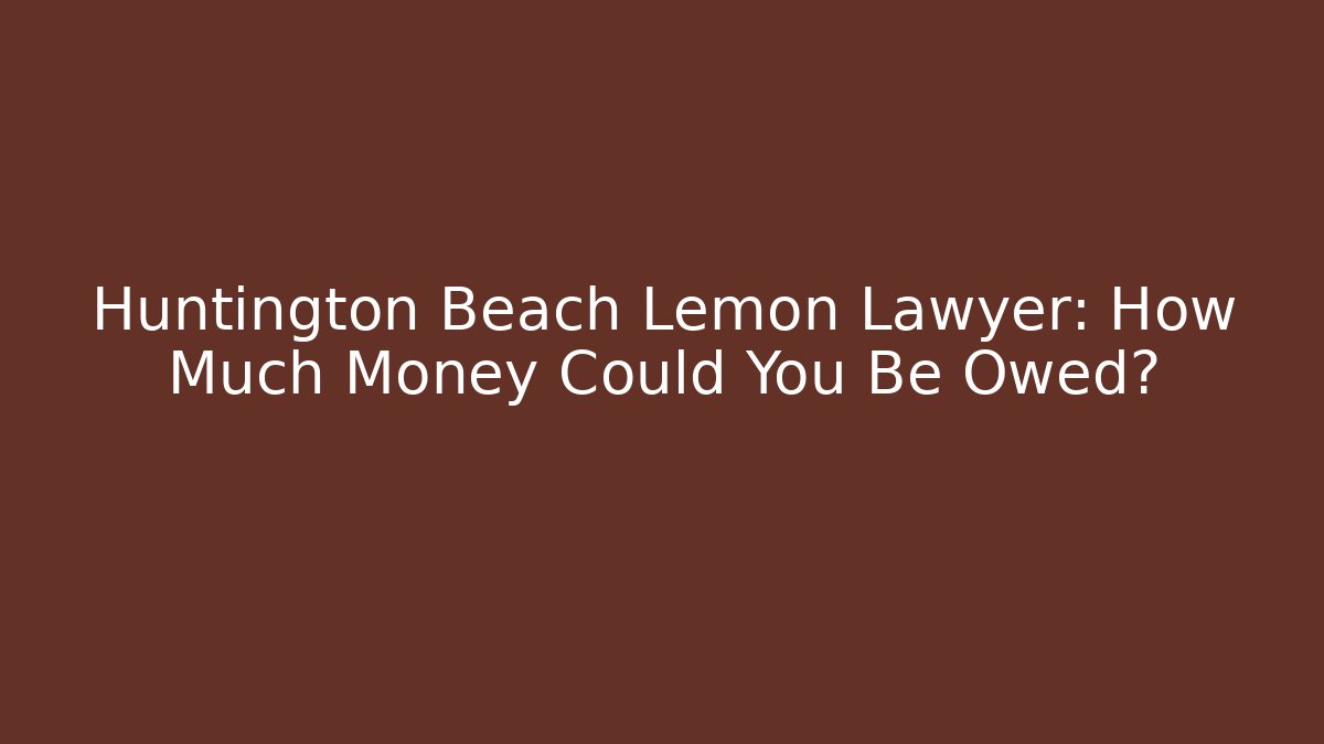 Huntington Beach Lemon Lawyer: How Much Money Could You Be Owed?