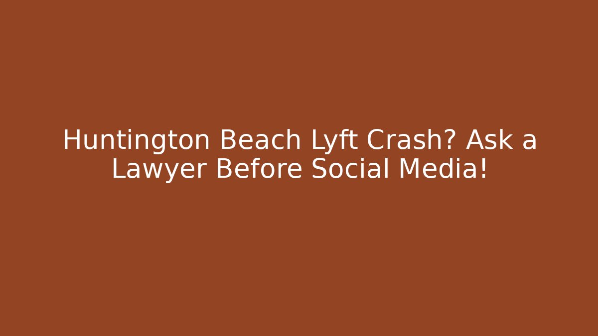 Huntington Beach Lyft Crash? Ask a Lawyer Before Social Media!