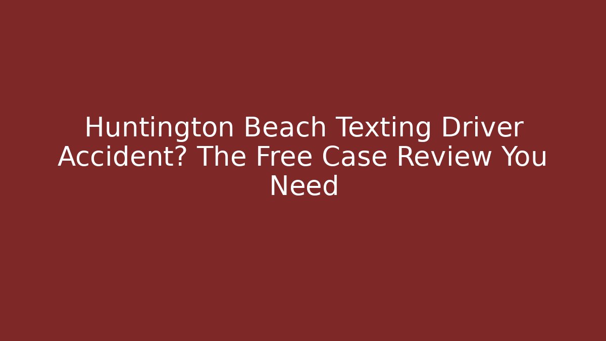 Huntington Beach Texting Driver Accident? The Free Case Review You Need