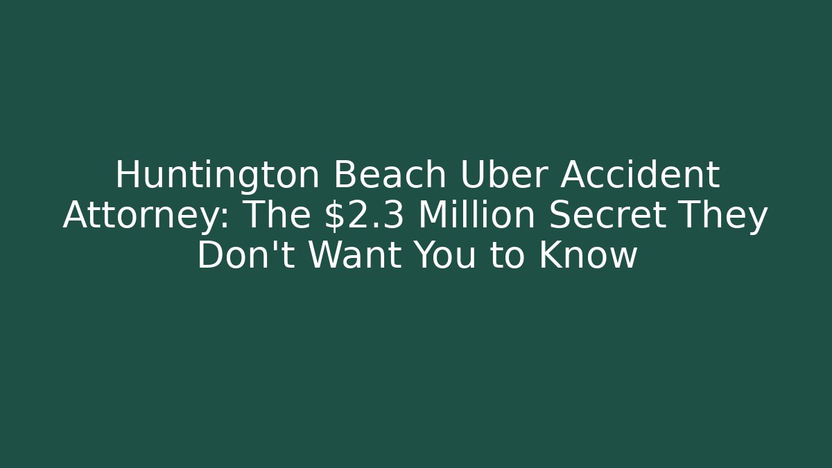 Huntington Beach Uber Accident Attorney: The $2.3 Million Secret They Don’t Want You to Know