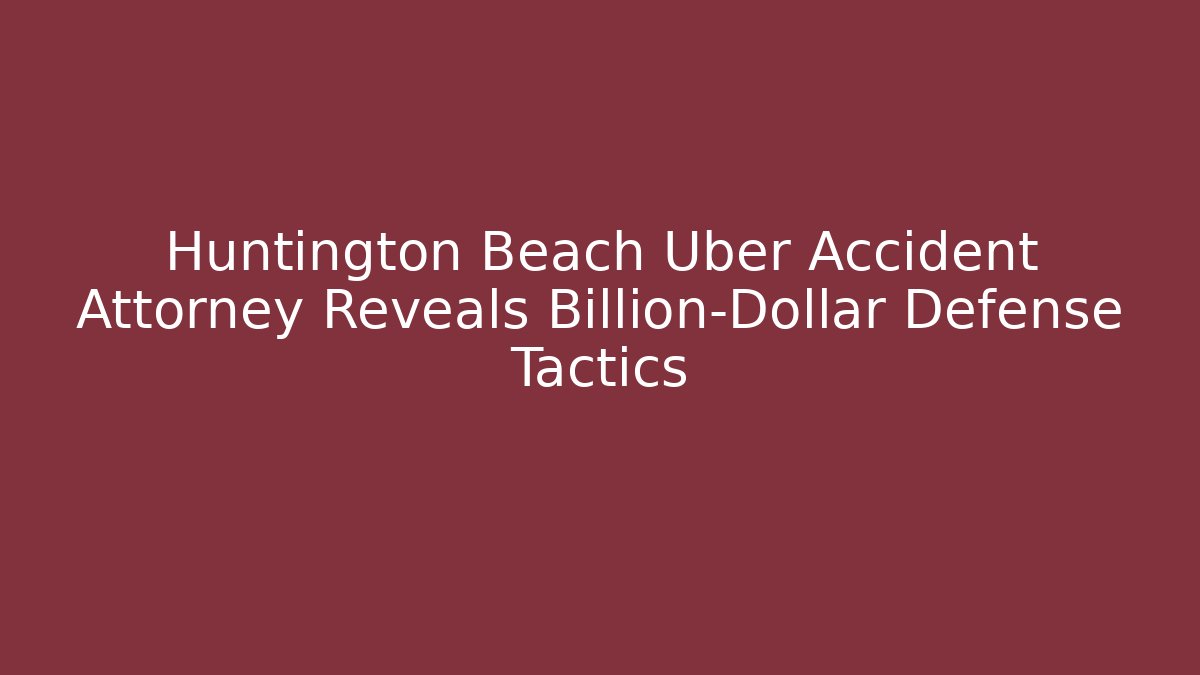Huntington Beach Uber Accident Attorney Reveals Billion-Dollar Defense Tactics