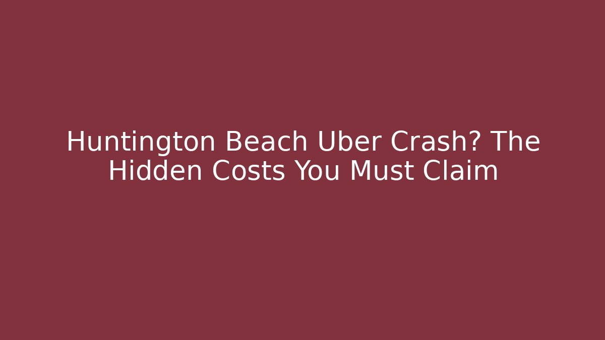 Huntington Beach Uber Crash? The Hidden Costs You Must Claim