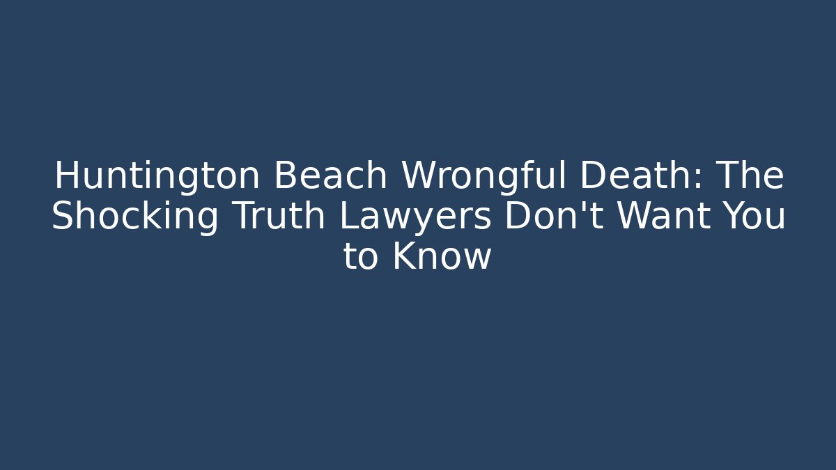 Huntington Beach Wrongful Death: The Shocking Truth Lawyers Don’t Want You to Know
