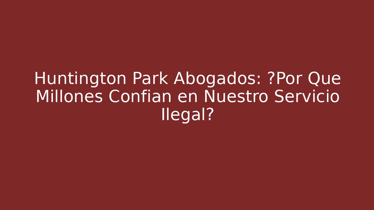 Huntington Park Abogados: ¿Por Qué Millones Confían en Nuestro Servicio Ilegal?
