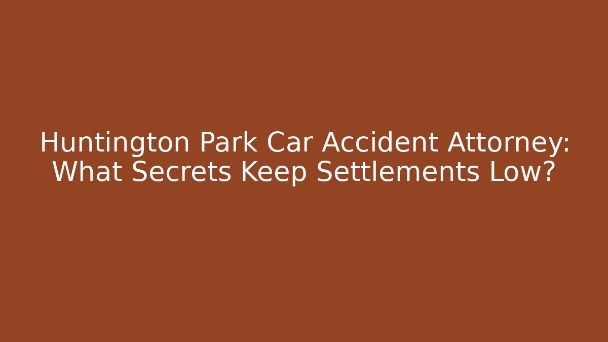 Huntington Park Car Accident Attorney: What Secrets Keep Settlements Low?