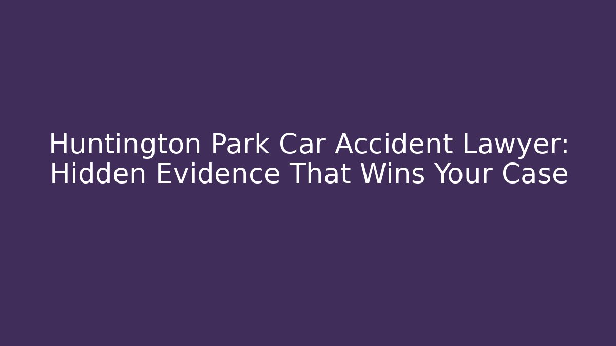 Huntington Park Car Accident Lawyer: Hidden Evidence That Wins Your Case