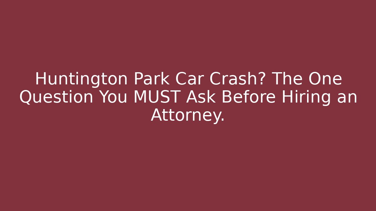 Huntington Park Car Crash? The One Question You MUST Ask Before Hiring an Attorney.