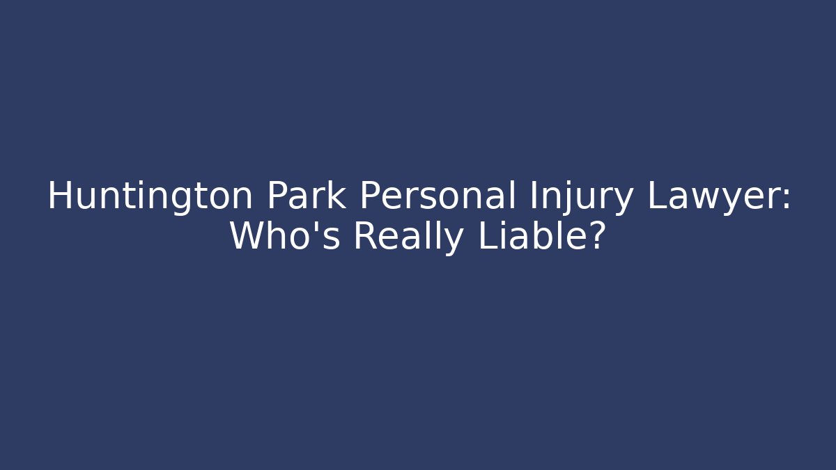 Huntington Park Personal Injury Lawyer: Who’s Really Liable?
