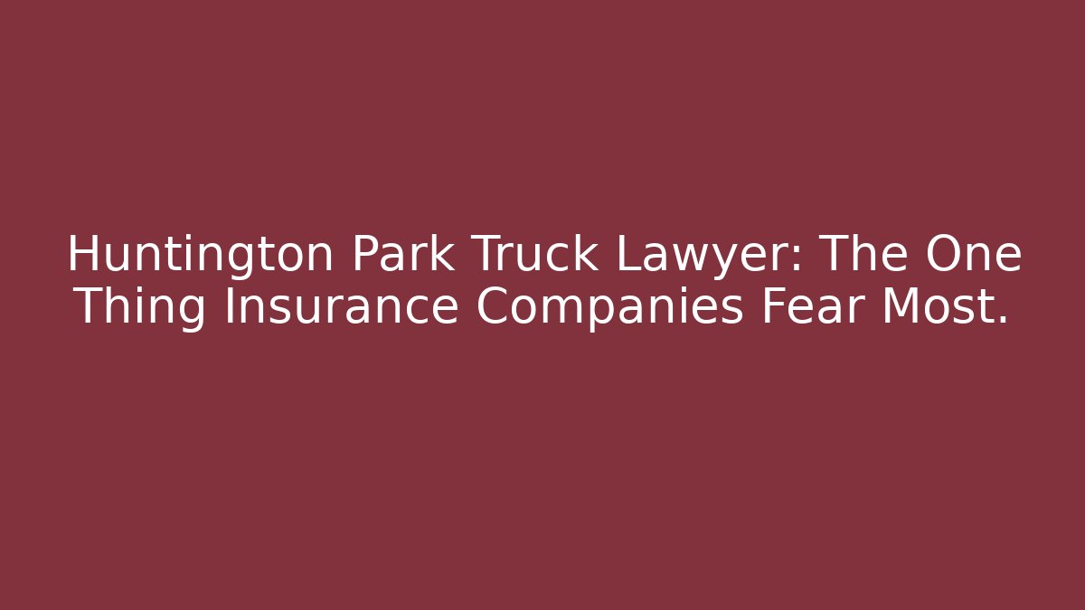 Huntington Park Truck Lawyer: The One Thing Insurance Companies Fear Most.