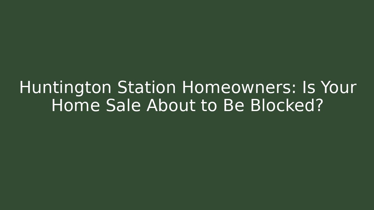 Huntington Station Homeowners: Is Your Home Sale About to Be Blocked?