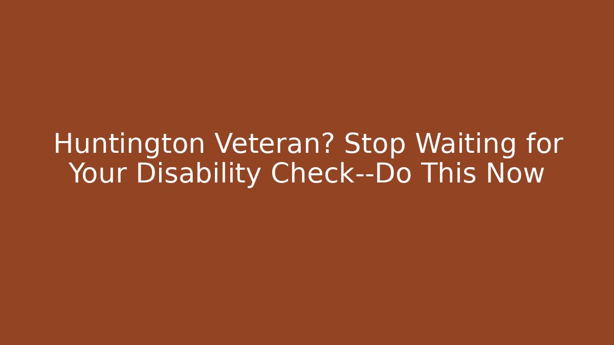 Huntington Veteran? Stop Waiting for Your Disability Check—Do This Now