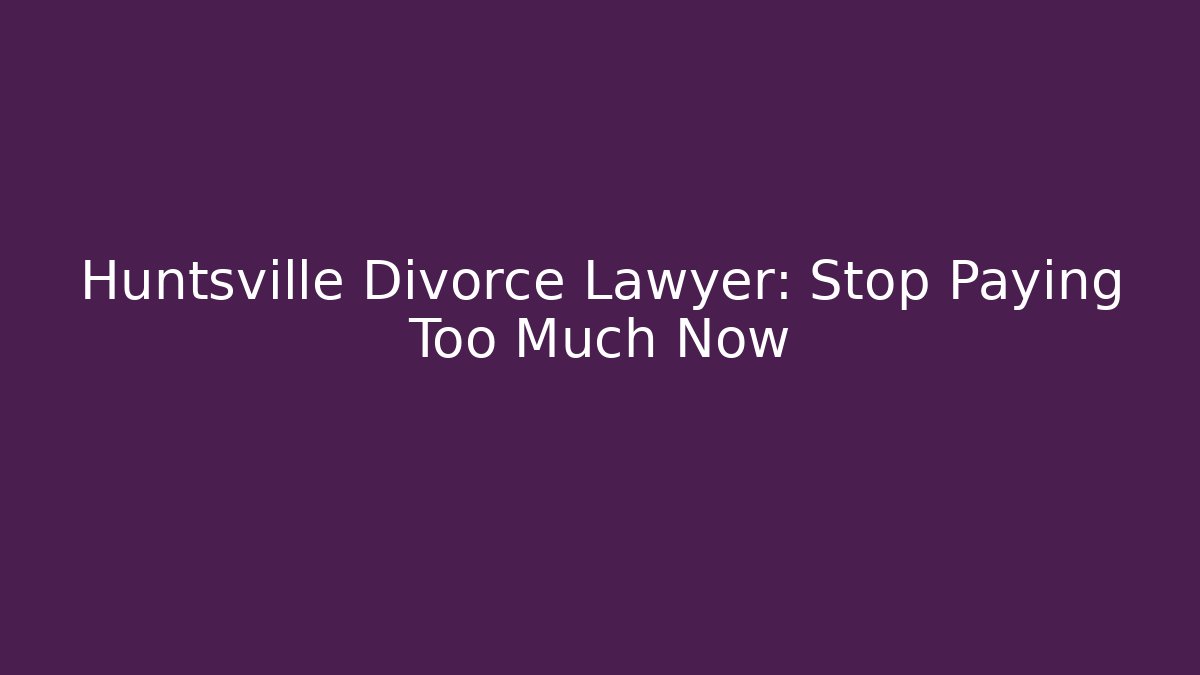 Huntsville Divorce Lawyer: Stop Paying Too Much Now