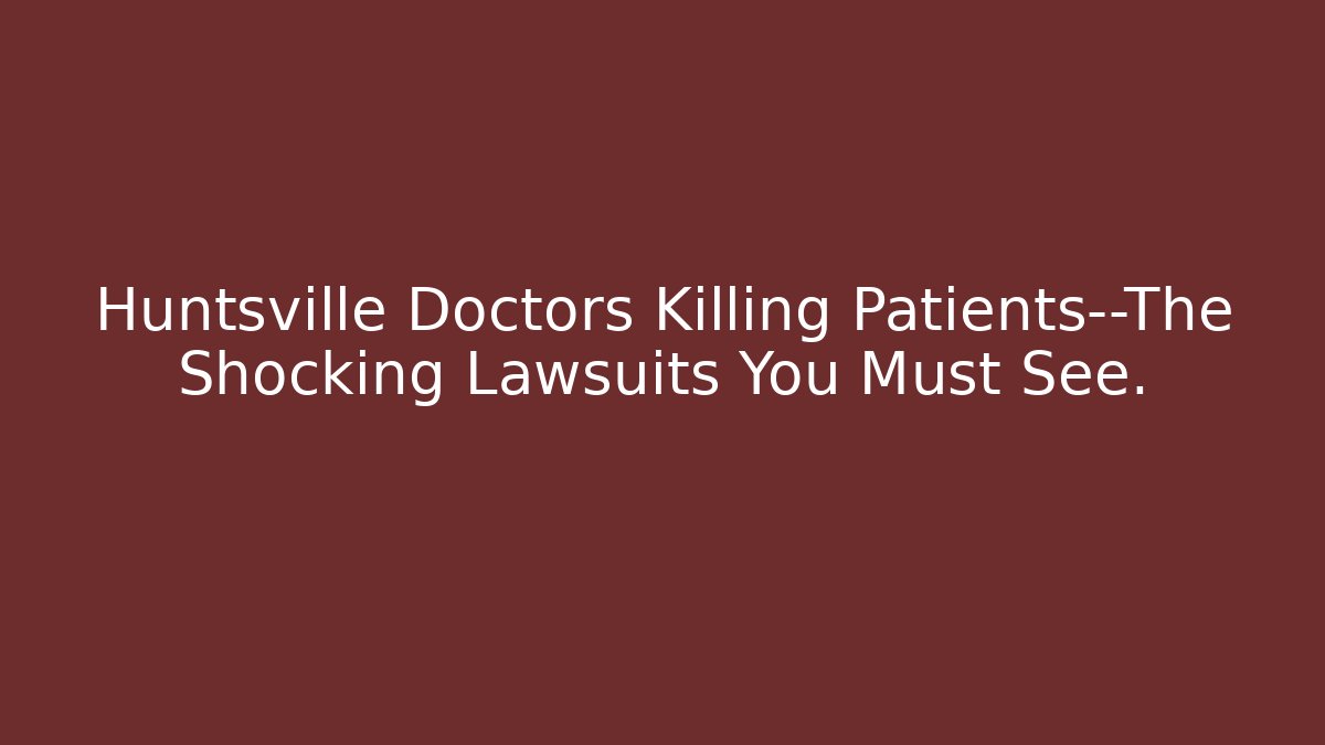 Huntsville Doctors Killing Patients—The Shocking Lawsuits You Must See.