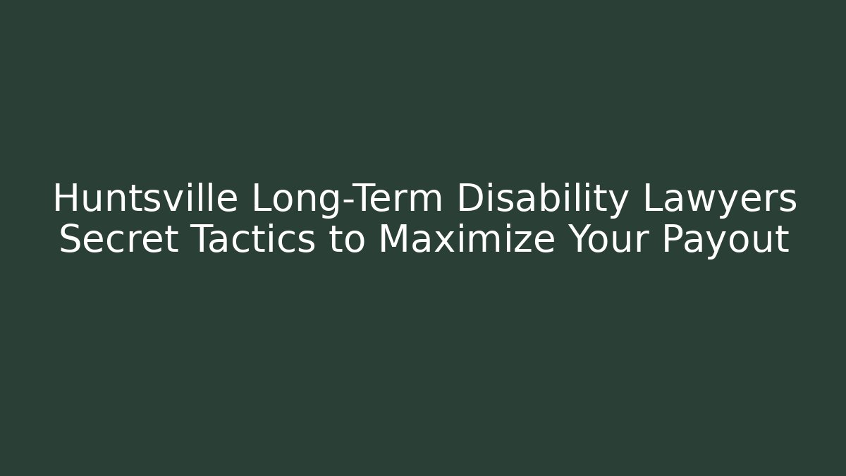 Huntsville Long-Term Disability Lawyers Secret Tactics to Maximize Your Payout