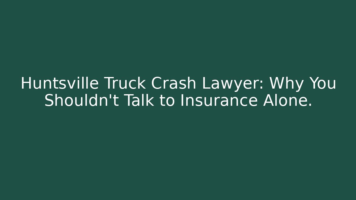 Huntsville Truck Crash Lawyer: Why You Shouldn’t Talk to Insurance Alone.