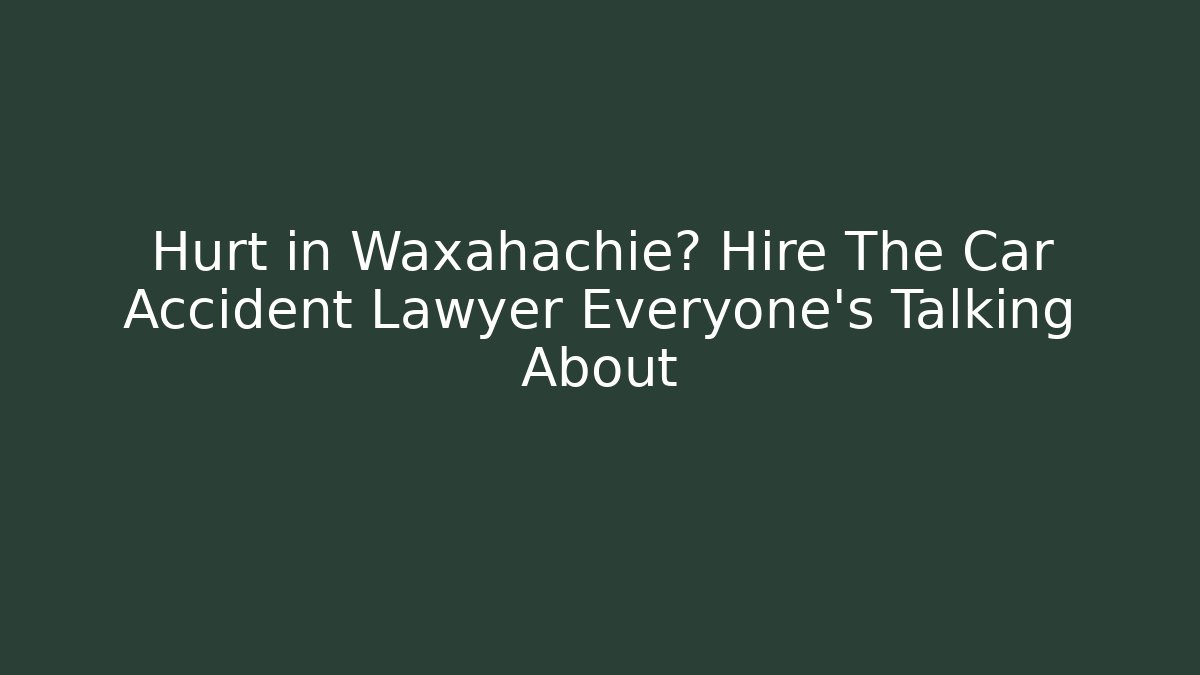 Hurt in Waxahachie? Hire The Car Accident Lawyer Everyone’s Talking About