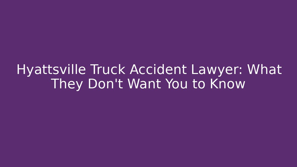 Hyattsville Truck Accident Lawyer: What They Don’t Want You to Know