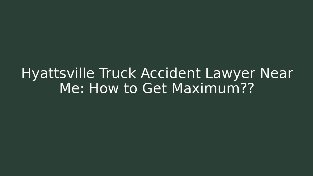 Hyattsville Truck Accident Lawyer Near Me: How to Get Maximum赔偿