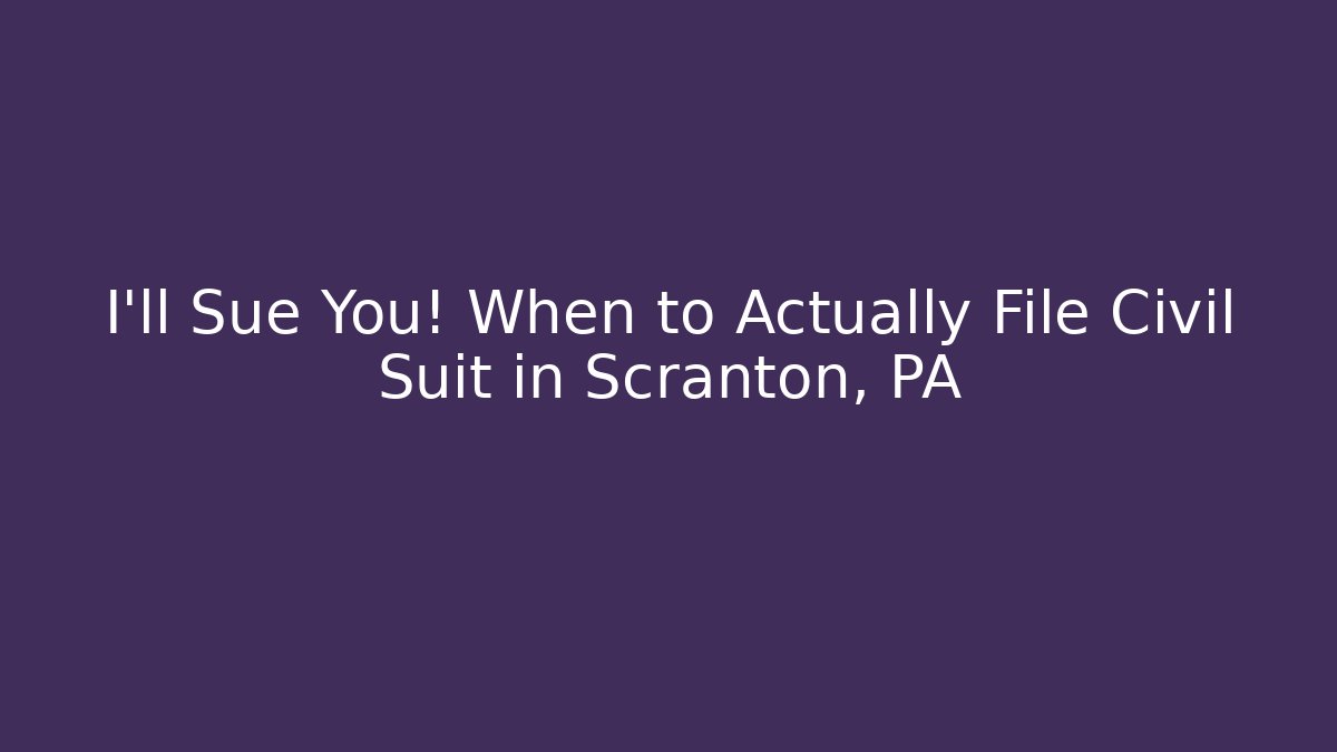 I'll Sue You! When to Actually File Civil Suit in Scranton, PA