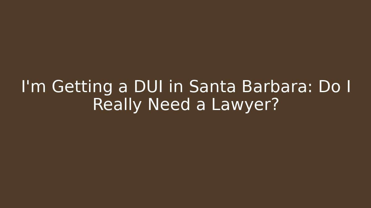 I'm Getting a DUI in Santa Barbara: Do I Really Need a Lawyer?