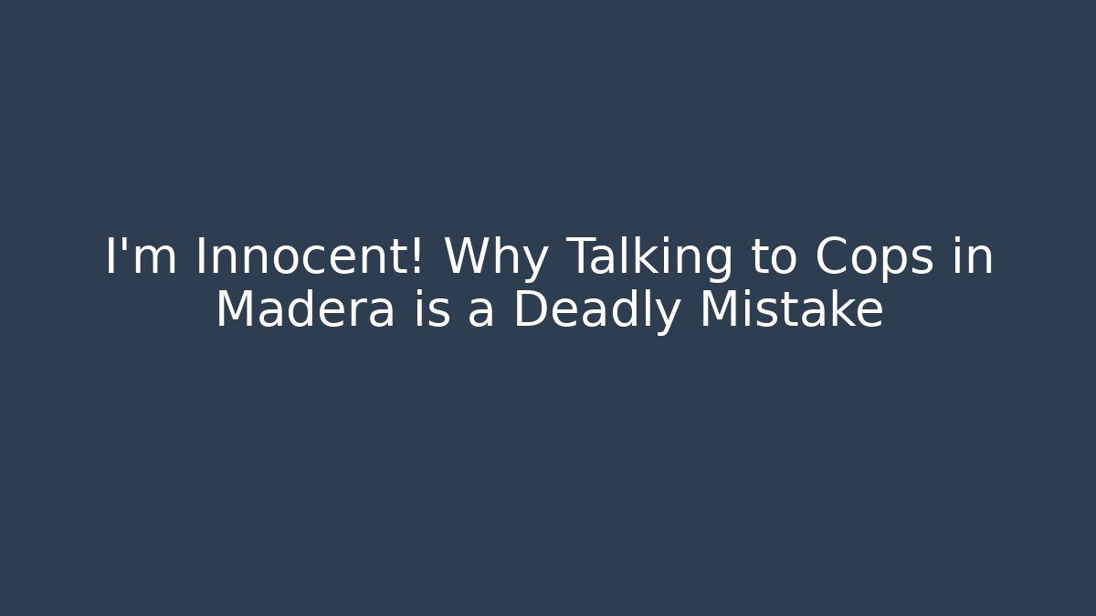 I'm Innocent! Why Talking to Cops in Madera is a Deadly Mistake