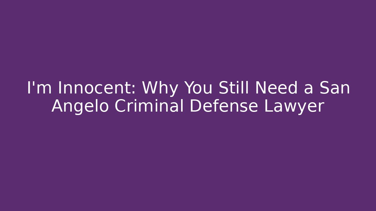 I'm Innocent: Why You Still Need a San Angelo Criminal Defense Lawyer