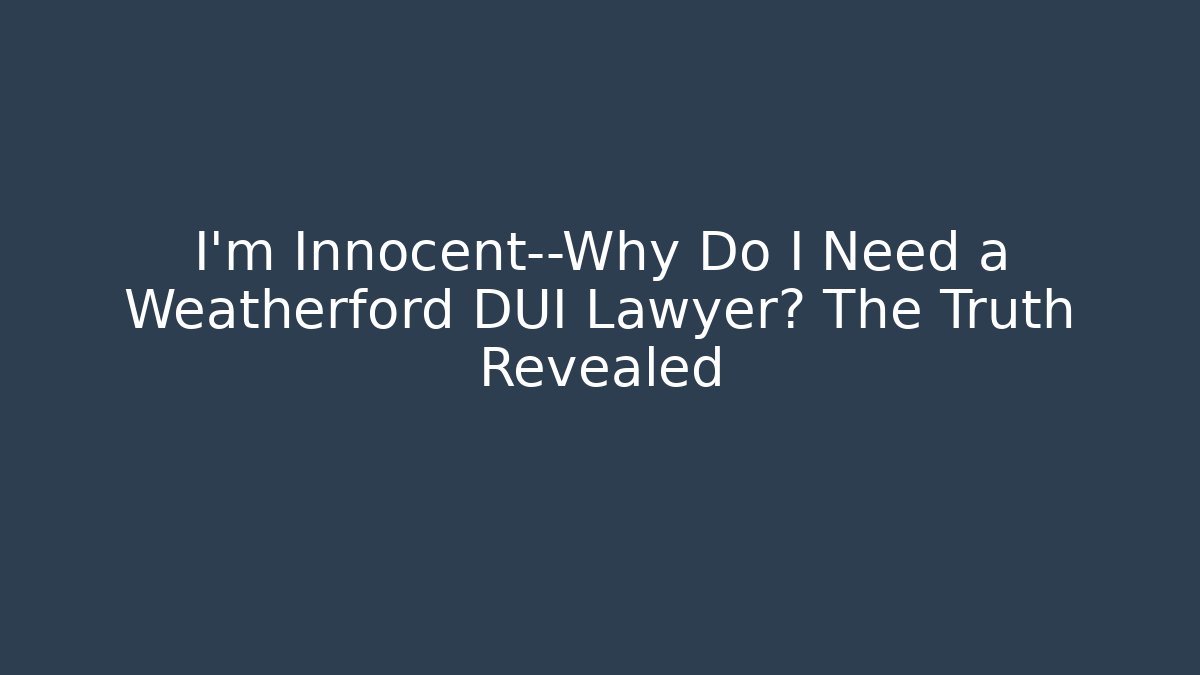 I'm Innocent—Why Do I Need a Weatherford DUI Lawyer? The Truth Revealed