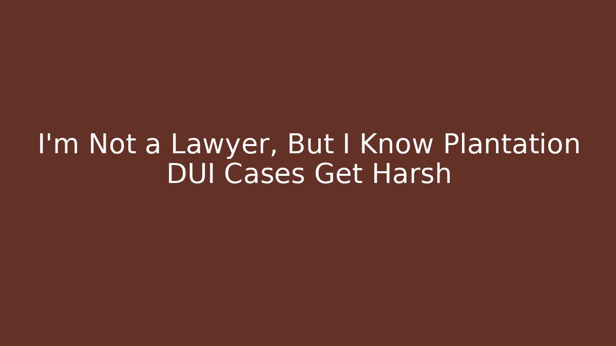 I'm Not a Lawyer, But I Know Plantation DUI Cases Get Harsh