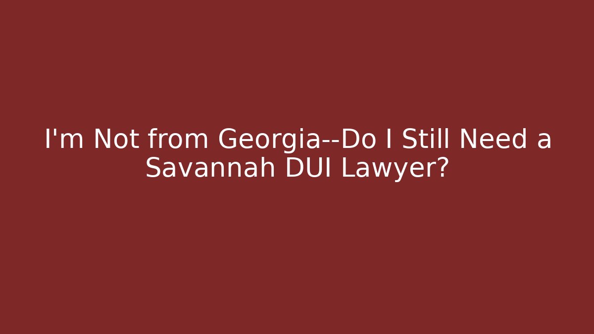 I'm Not from Georgia—Do I Still Need a Savannah DUI Lawyer?