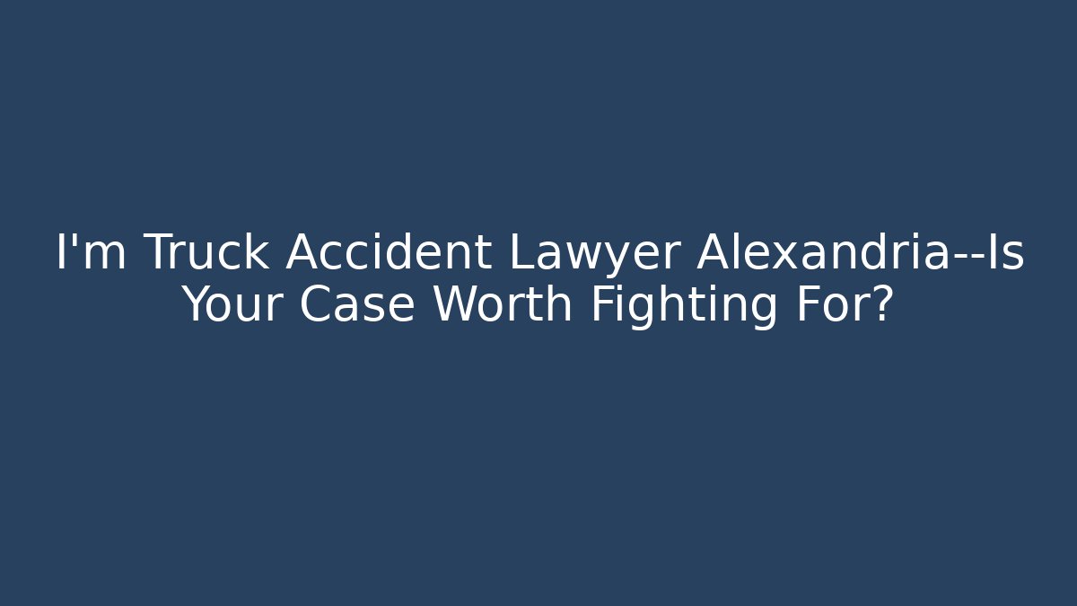 I'm Truck Accident Lawyer Alexandria—Is Your Case Worth Fighting For?