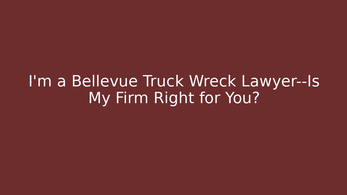 I'm a Bellevue Truck Wreck Lawyer—Is My Firm Right for You?