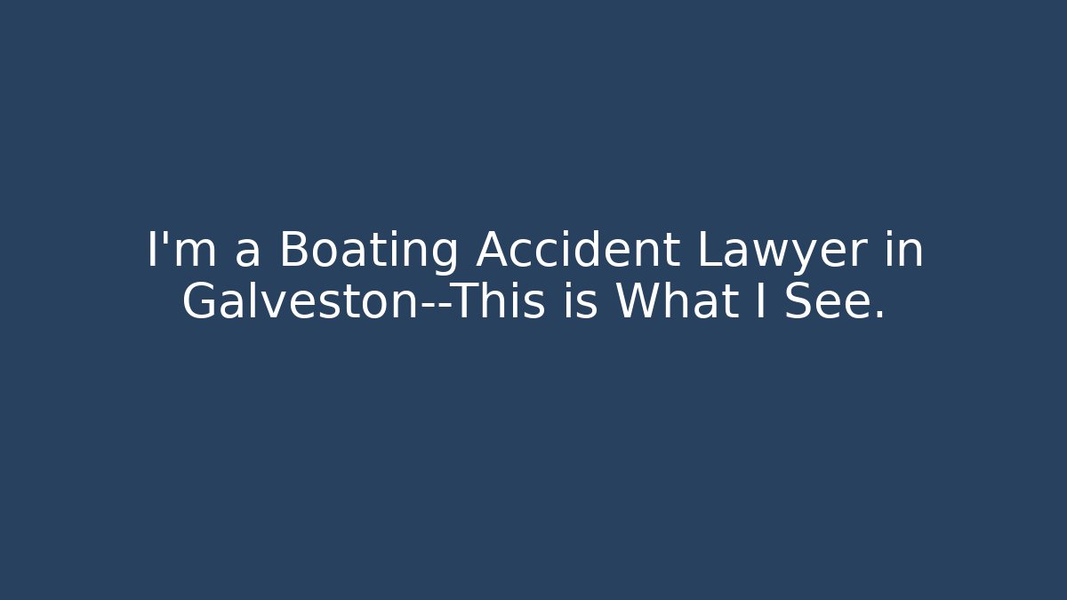 I'm a Boating Accident Lawyer in Galveston—This is What I See.