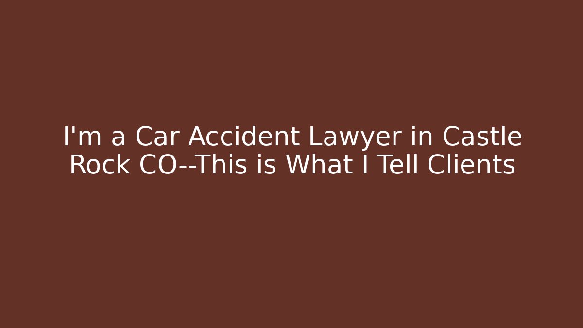 I'm a Car Accident Lawyer in Castle Rock CO—This is What I Tell Clients