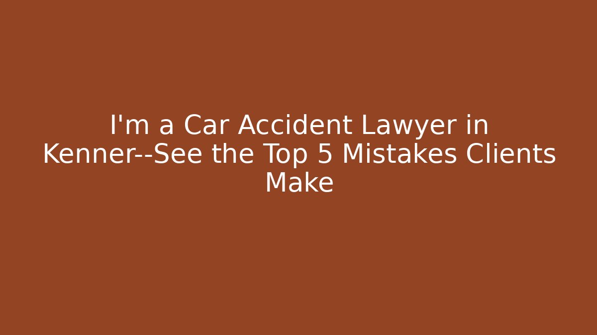 I'm a Car Accident Lawyer in Kenner—See the Top 5 Mistakes Clients Make