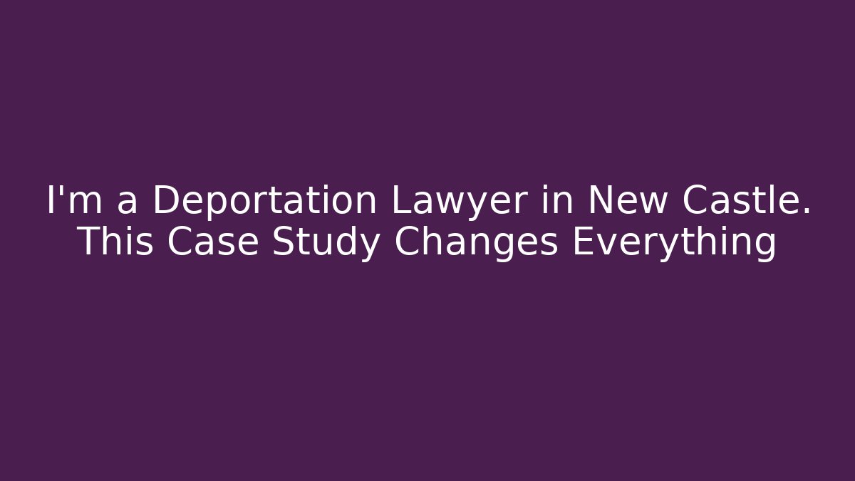 I'm a Deportation Lawyer in New Castle. This Case Study Changes Everything