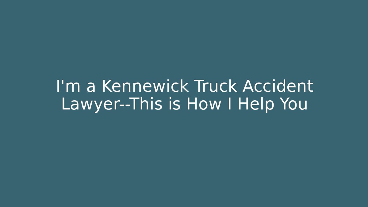 I'm a Kennewick Truck Accident Lawyer—This is How I Help You